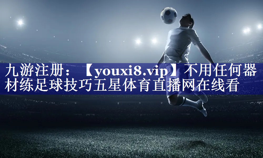 不用任何器材练足球技巧五星体育直播网在线看