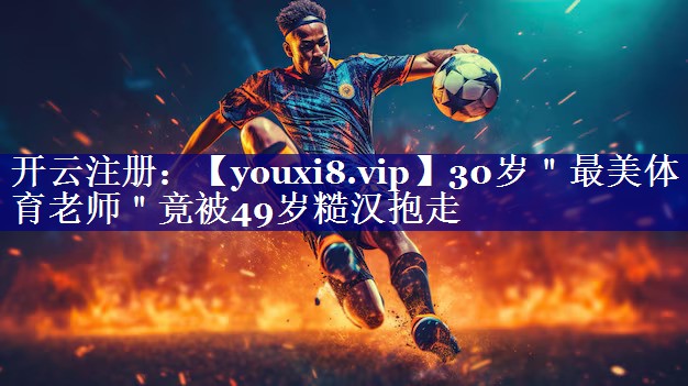 30岁＂最美体育老师＂竟被49岁糙汉抱走