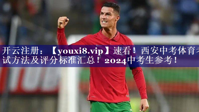 速看！西安中考体育考试方法及评分标准汇总！2024中考生参考！
