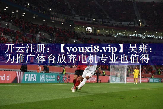 吴雍：为推广体育放弃电机专业也值得