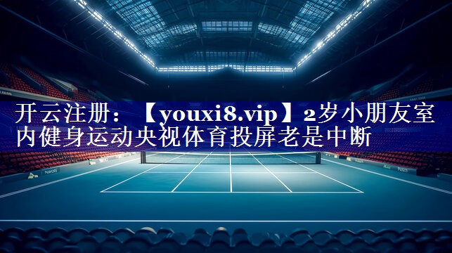 2岁小朋友室内健身运动央视体育投屏老是中断