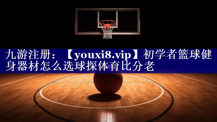初学者篮球健身器材怎么选球探体育比分老