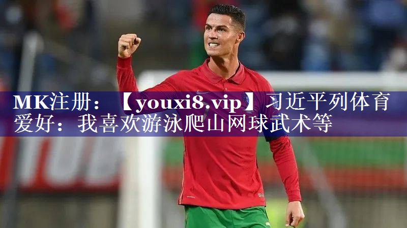 习近平列体育爱好：我喜欢游泳爬山网球武术等