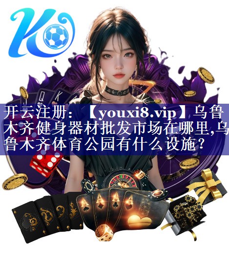 乌鲁木齐健身器材批发市场在哪里,乌鲁木齐体育公园有什么设施？