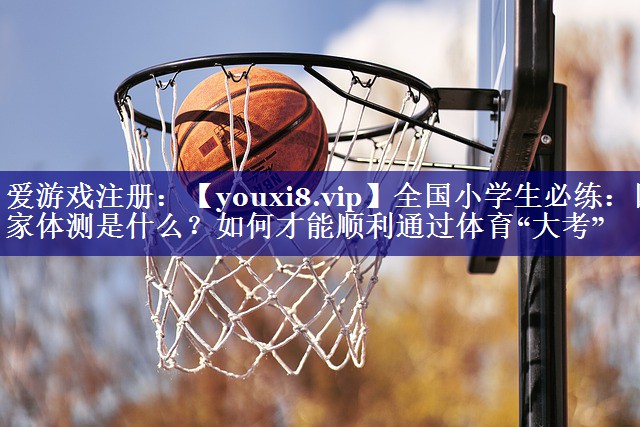全国小学生必练：国家体测是什么？如何才能顺利通过体育“大考”