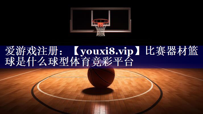 比赛器材篮球是什么球型体育竞彩平台