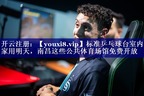 标准乒乓球台室内家用明天，南昌这些公共体育场馆免费开放