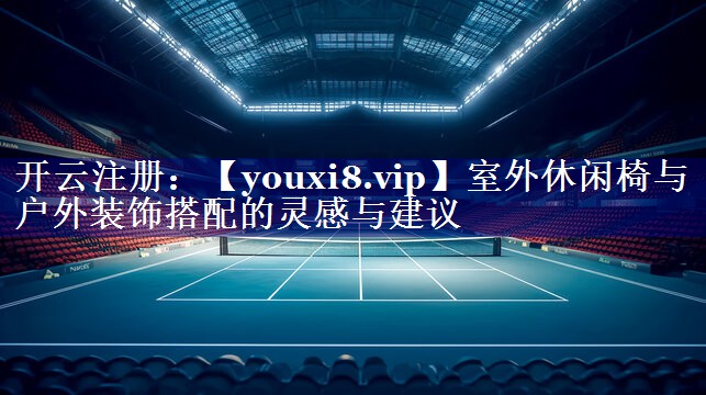 室外休闲椅与户外装饰搭配的灵感与建议