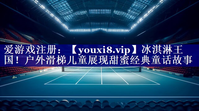 冰淇淋王国!户外滑梯儿童展现甜蜜经典童话故事 冰淇淋王国!户外滑梯儿童展现甜蜜经典童话故事
