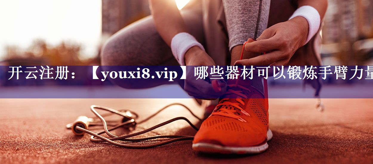 哪些器材可以锻炼手臂力量 哪些器材可以锻炼手臂力量