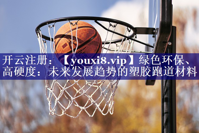 绿色环保、高硬度：未来发展趋势的塑胶跑道材料