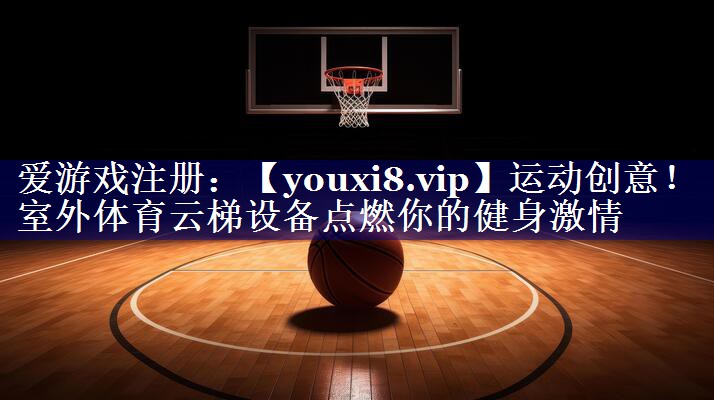 运动创意！室外体育云梯设备点燃你的健身激情