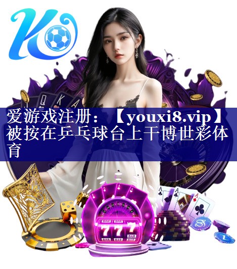 被按在乒乓球台上干博世彩体育
