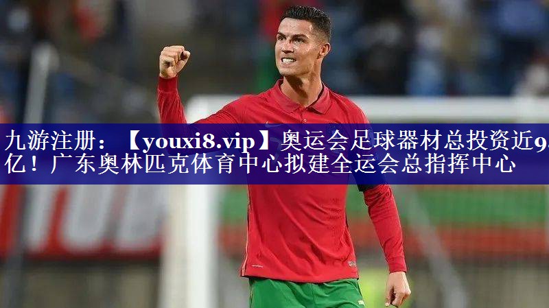 奥运会足球器材总投资近9.7亿！广东奥林匹克体育中心拟建全运会总指挥中心