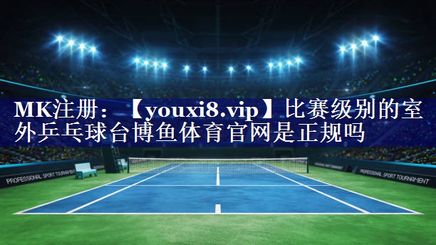 比赛级别的室外乒乓球台博鱼体育官网是正规吗