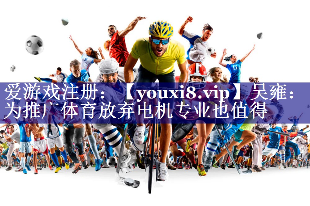 吴雍：为推广体育放弃电机专业也值得