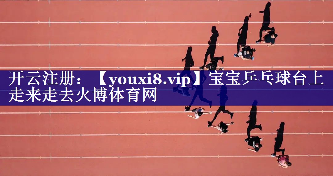 宝宝乒乓球台上走来走去火博体育网
