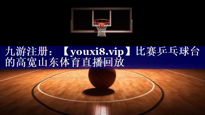 比赛乒乓球台的高宽山东体育直播回放