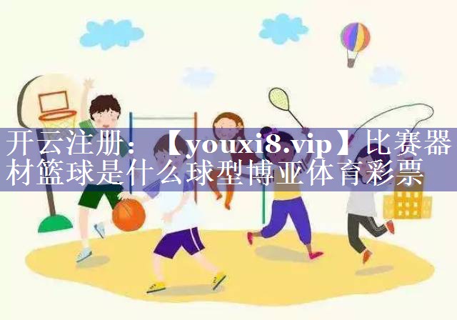 比赛器材篮球是什么球型博亚体育彩票