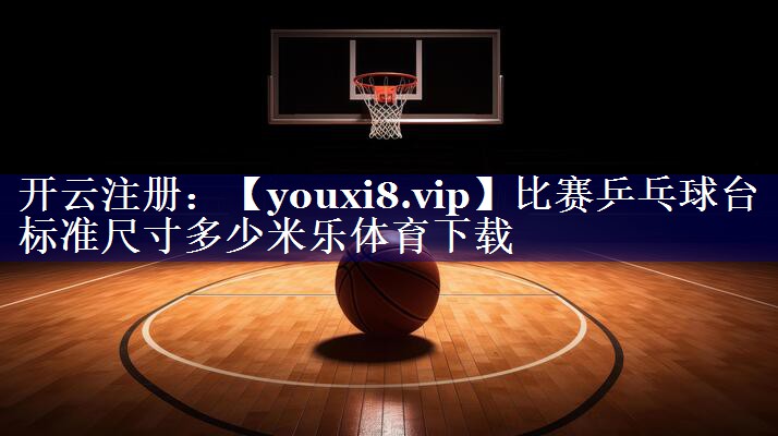 比赛乒乓球台标准尺寸多少米乐体育下载