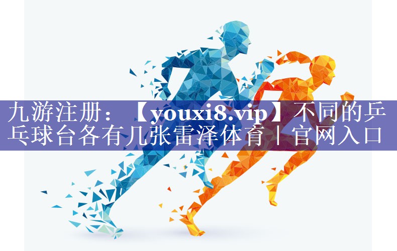 不同的乒乓球台各有几张雷泽体育｜官网入口