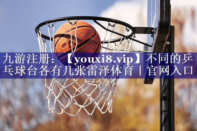 不同的乒乓球台各有几张雷泽体育｜官网入口