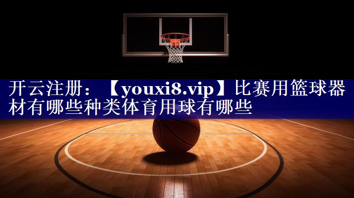 比赛用篮球器材有哪些种类体育用球有哪些