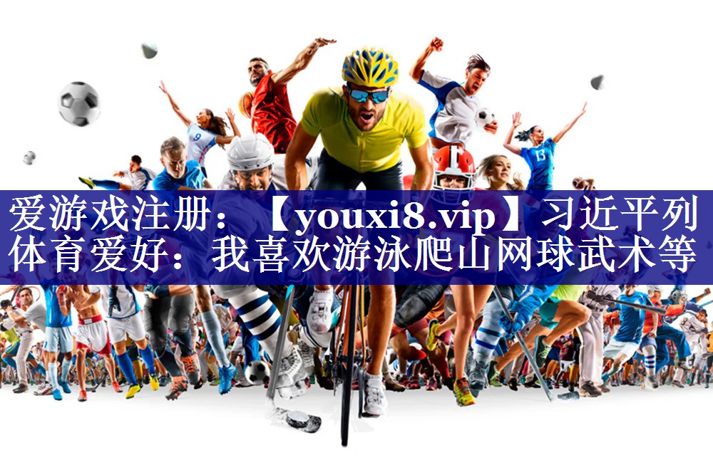 习近平列体育爱好：我喜欢游泳爬山网球武术等