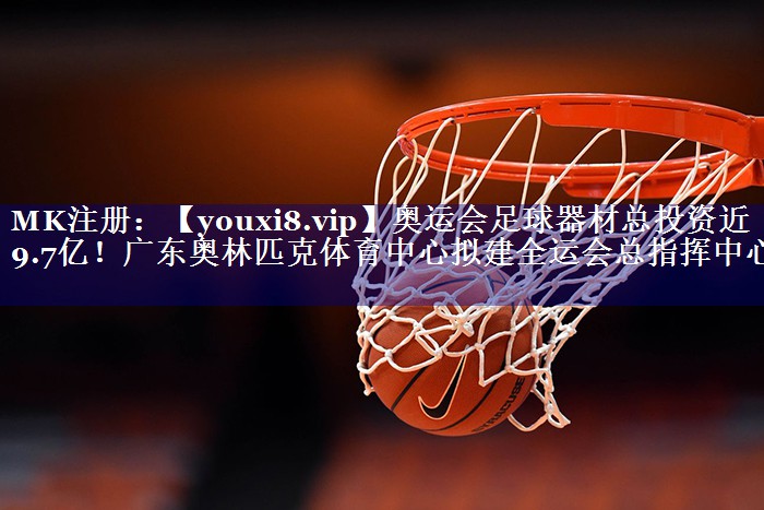 奥运会足球器材总投资近9.7亿！广东奥林匹克体育中心拟建全运会总指挥中心