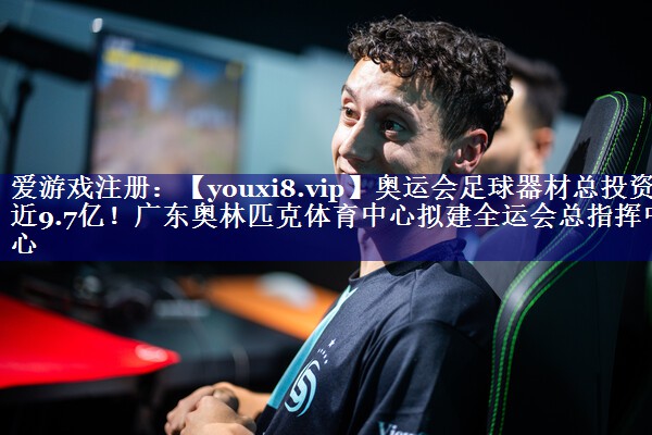 奥运会足球器材总投资近9.7亿！广东奥林匹克体育中心拟建全运会总指挥中心